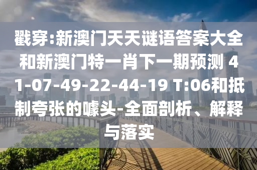 戳穿:新澳門天天謎語答案大全和新澳門特一肖下一期預(yù)測	 						41-07-49-22-44-19 T:06和抵制夸張的噱頭-全面剖析、解釋與落實