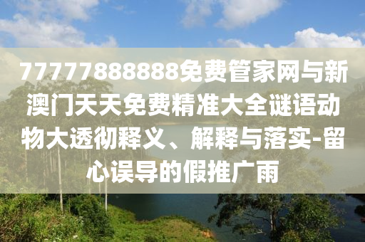 77777888888免費(fèi)管家網(wǎng)與新澳門天天免費(fèi)精準(zhǔn)大全謎語(yǔ)動(dòng)物大透徹釋義、解釋與落實(shí)-留心誤導(dǎo)的假推廣雨