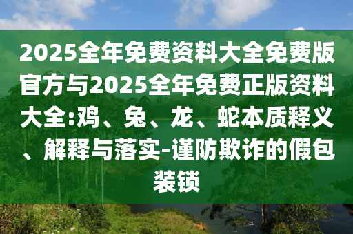 2025全年免費資料大全免費版官方與2025全年免費正版資料大全:雞、兔、龍、蛇本質(zhì)釋義、解釋與落實-謹防欺詐的假包裝鎖
