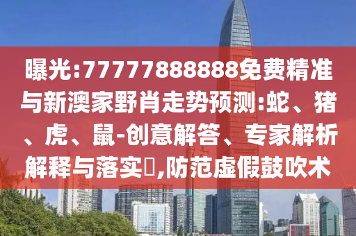 曝光:77777888888免費(fèi)精準(zhǔn)與新澳家野肖走勢預(yù)測:蛇、豬、虎、鼠-創(chuàng)意解答、專家解析解釋與落實(shí)?,防范虛假鼓吹術(shù)