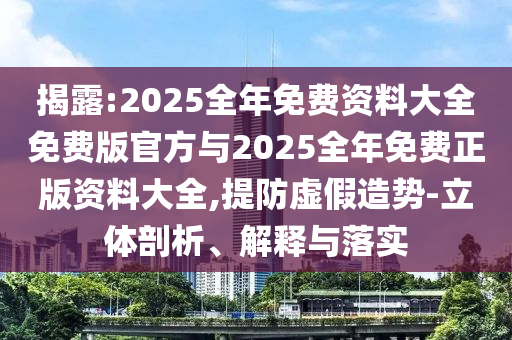 揭露:2025全年免費資料大全免費版官方與2025全年免費正版資料大全,提防虛假造勢-立體剖析、解釋與落實