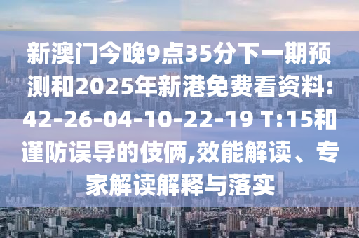 新澳門今晚9點35分下一期預測和2025年新港免費看資料:42-26-04-10-22-19 T:15和謹防誤導的伎倆,效能解讀、專家解讀解釋與落實