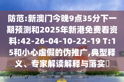 防范:新澳門今晚9點35分下一期預測和2025年新港免費看資料:42-26-04-10-22-19 T:15和小心虛假的偽推廣,典型釋義、專家解讀解釋與落實?