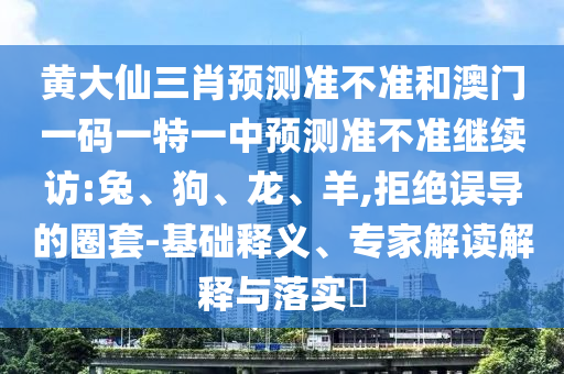 黃大仙三肖預測準不準和澳門一碼一特一中預測準不準繼續(xù)訪:兔、狗、龍、羊,拒絕誤導的圈套-基礎釋義、專家解讀解釋與落實?