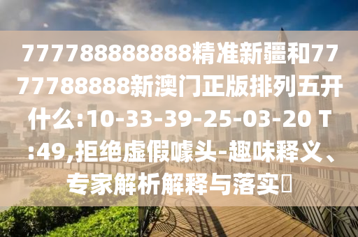 777788888888精準(zhǔn)新疆和7777788888新澳門正版排列五開什么:10-33-39-25-03-20 T:49,拒絕虛假噱頭-趣味釋義、專家解析解釋與落實?