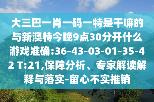 大三巴一肖一碼一特是干嘛的與新澳特今晚9點30分開什么游戲準確:36-43-03-01-35-42 T:21,保障分析、專家解讀解釋與落實-留心不實推銷