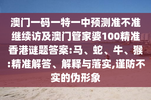 澳門一碼一特一中預(yù)測(cè)準(zhǔn)不準(zhǔn)繼續(xù)訪及澳門管家婆100精準(zhǔn)香港謎題答案:馬、蛇、牛、猴:精準(zhǔn)解答、解釋與落實(shí),謹(jǐn)防不實(shí)的偽形象