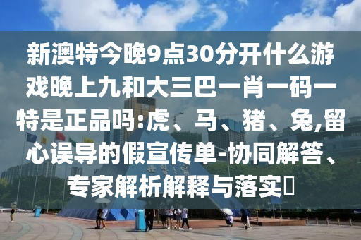 新澳特今晚9點(diǎn)30分開什么游戲晚上九和大三巴一肖一碼一特是正品嗎:虎、馬、豬、兔,留心誤導(dǎo)的假宣傳單-協(xié)同解答、專家解析解釋與落實(shí)?