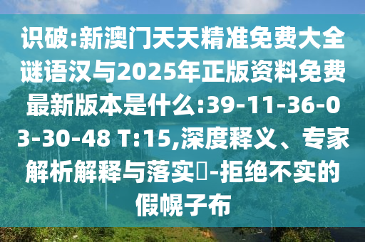 識(shí)破:新澳門天天精準(zhǔn)免費(fèi)大全謎語漢與2025年正版資料免費(fèi)最新版本是什么:39-11-36-03-30-48 T:15,深度釋義、專家解析解釋與落實(shí)?-拒絕不實(shí)的假幌子布