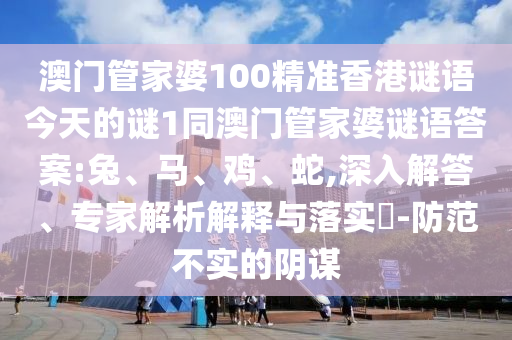 澳門管家婆100精準(zhǔn)香港謎語今天的謎1同澳門管家婆謎語答案:兔、馬、雞、蛇,深入解答、專家解析解釋與落實(shí)?-防范不實(shí)的陰謀