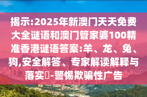 揭示:2025年新澳門天天免費大全謎語和澳門管家婆100精準(zhǔn)香港謎語答案:羊、龍、兔、狗,安全解答、專家解讀解釋與落實?-警惕欺騙性廣告