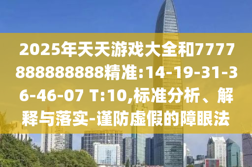 2025年天天游戲大全和7777888888888精準(zhǔn):14-19-31-36-46-07 T:10,標(biāo)準(zhǔn)分析、解釋與落實-謹防虛假的障眼法