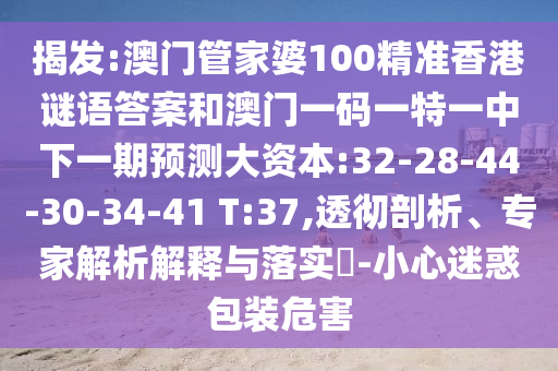 揭發(fā):澳門管家婆100精準香港謎語答案和澳門一碼一特一中下一期預測大資本:32-28-44-30-34-41 T:37,透徹剖析、專家解析解釋與落實?-小心迷惑包裝危害