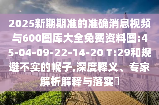 2025新期期準的準確消息視頻與600圖庫大全免費資料圖:45-04-09-22-14-20 T:29和規(guī)避不實的幌子,深度釋義、專家解析解釋與落實?
