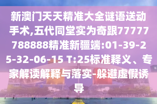 新澳門天天精準大全謎語送動手術,五代同堂實為奇跟77777788888精準新疆端:01-39-25-32-06-15 T:25標準釋義、專家解讀解釋與落實-躲避虛假誘導