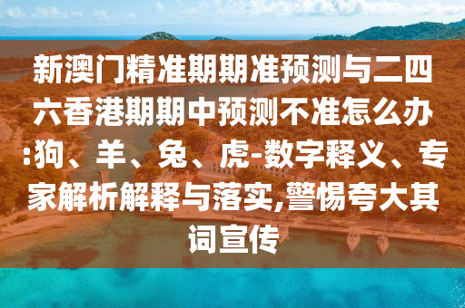 新澳門精準期期準預測與二四六香港期期中預測不準怎么辦:狗、羊、兔、虎-數(shù)字釋義、專家解析解釋與落實,警惕夸大其詞宣傳