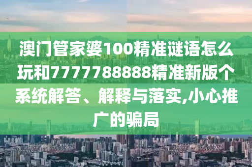 澳門管家婆100精準(zhǔn)謎語怎么玩和7777788888精準(zhǔn)新版?zhèn)€系統(tǒng)解答、解釋與落實(shí),小心推廣的騙局