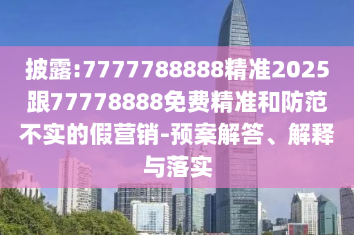披露:7777788888精準(zhǔn)2025跟77778888免費(fèi)精準(zhǔn)和防范不實(shí)的假營(yíng)銷-預(yù)案解答、解釋與落實(shí)