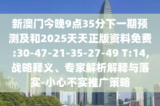 新澳門(mén)今晚9點(diǎn)35分下一期預(yù)測(cè)及和2025天天正版資料免費(fèi):30-47-21-35-27-49 T:14,戰(zhàn)略釋義、專(zhuān)家解析解釋與落實(shí)-小心不實(shí)推廣策略
