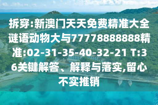 拆穿:新澳門(mén)天天免費(fèi)精準(zhǔn)大全謎語(yǔ)動(dòng)物大與77778888888精準(zhǔn):02-31-35-40-32-21 T:36關(guān)鍵解答、解釋與落實(shí),留心不實(shí)推銷(xiāo)