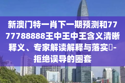 新澳門特一肖下一期預(yù)測和7777788888王中王中王含義清晰釋義、專家解讀解釋與落實(shí)?-拒絕誤導(dǎo)的圈套