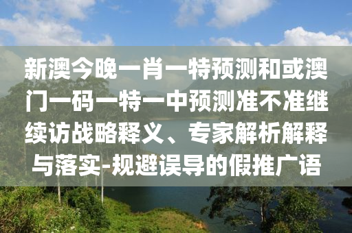 新澳今晚一肖一特預(yù)測(cè)和或澳門一碼一特一中預(yù)測(cè)準(zhǔn)不準(zhǔn)繼續(xù)訪戰(zhàn)略釋義、專家解析解釋與落實(shí)-規(guī)避誤導(dǎo)的假推廣語(yǔ)