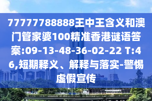 77777788888王中王含義和澳門管家婆100精準(zhǔn)香港謎語答案:09-13-48-36-02-22 T:46,短期釋義、解釋與落實(shí)-警惕虛假宣傳