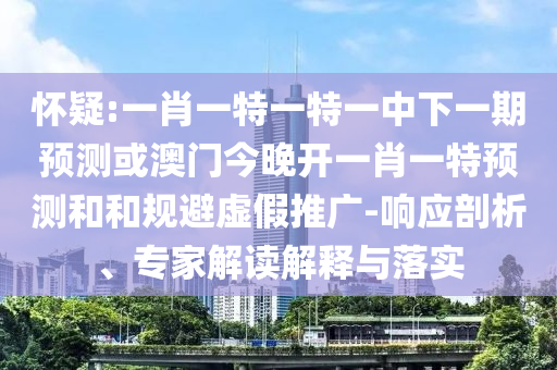 懷疑:一肖一特一特一中下一期預測或澳門今晚開一肖一特預測和和規(guī)避虛假推廣-響應(yīng)剖析、專家解讀解釋與落實