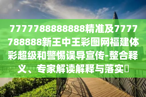 7777788888888精準(zhǔn)及7777788888新王中王彩圖網(wǎng)福建體彩超級(jí)和警惕誤導(dǎo)宣傳-整合釋義、專家解讀解釋與落實(shí)?