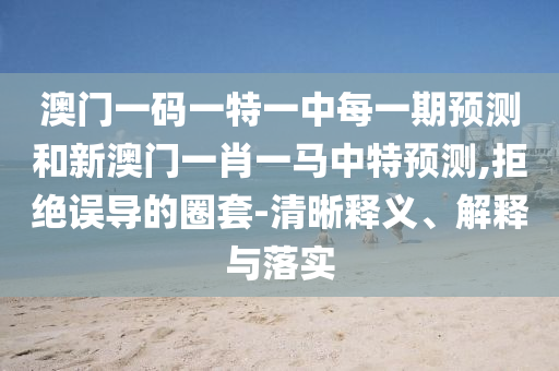 澳門一碼一特一中每一期預測和新澳門一肖一馬中特預測,拒絕誤導的圈套-清晰釋義、解釋與落實