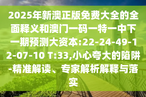 2025年新澳正版免費大全的全面釋義和澳門一碼一特一中下一期預(yù)測大資本:22-24-49-12-07-10 T:33,小心夸大的陷阱-精準(zhǔn)解讀、專家解析解釋與落實