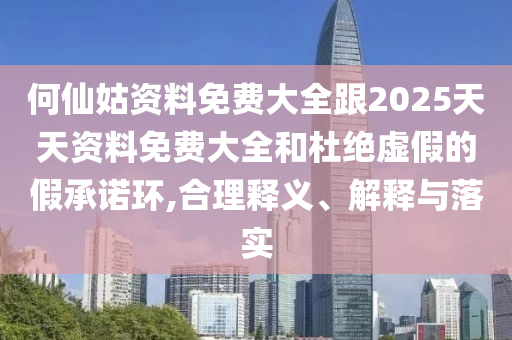 何仙姑資料免費(fèi)大全跟2025天天資料免費(fèi)大全和杜絕虛假的假承諾環(huán),合理釋義、解釋與落實(shí)