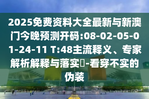 2025免費(fèi)資料大全最新與新澳門(mén)今晚預(yù)測(cè)開(kāi)碼:08-02-05-01-24-11 T:48主流釋義、專(zhuān)家解析解釋與落實(shí)?-看穿不實(shí)的偽裝