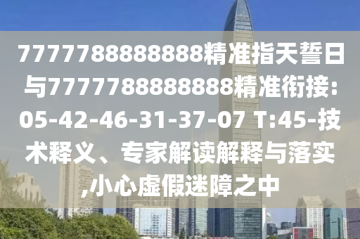 7777788888888精準指天誓日與7777788888888精準銜接:05-42-46-31-37-07 T:45-技術(shù)釋義、專家解讀解釋與落實,小心虛假迷障之中