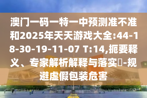 澳門一碼一特一中預(yù)測準(zhǔn)不準(zhǔn)和2025年天天游戲大全:44-18-30-19-11-07 T:14,扼要釋義、專家解析解釋與落實(shí)?-規(guī)避虛假包裝危害