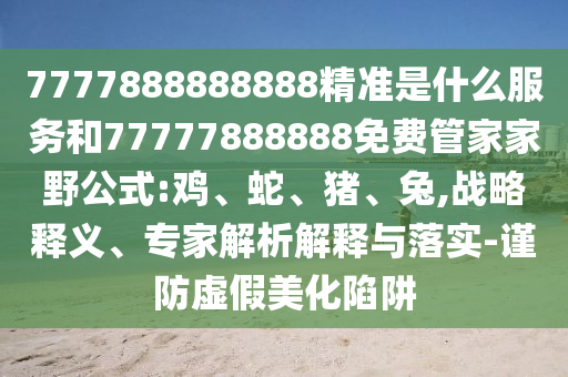 7777888888888精準(zhǔn)是什么服務(wù)和77777888888免費(fèi)管家家野公式:雞