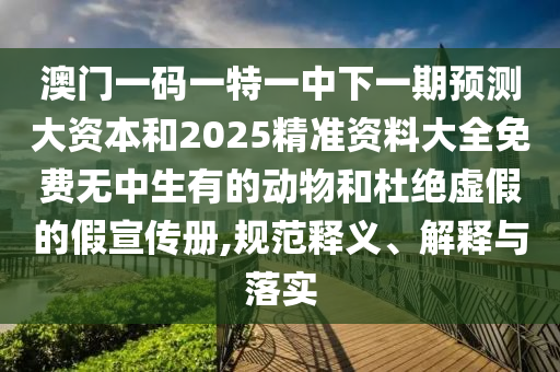 澳門一碼一特一中下一期預測大資本和2025精準資料大全免費無中生有的動物和杜絕虛假的假宣傳冊,規(guī)范釋義、解釋與落實
