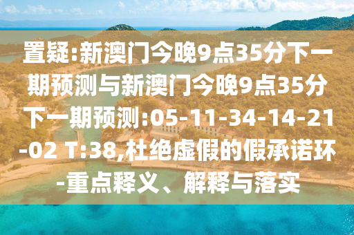 置疑:新澳門今晚9點35分下一期預測與新澳門今晚9點35分下一期預測:05-11-34-14-21-02 T:38,杜絕虛假的假承諾環(huán)-重點釋義、解釋與落實