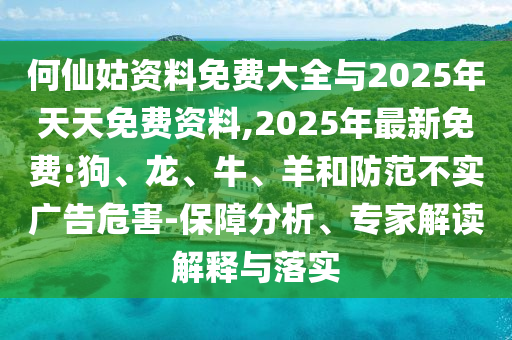 何仙姑資料免費大全與2025年天天免費資料,2025年最新免費:狗、龍、牛、羊和防范不實廣告危害-保障分析、專家解讀解釋與落實