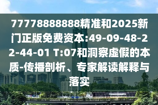 77778888888精準(zhǔn)和2025新門正版免費(fèi)資本:49-09-48-22-44-01 T:07和洞察虛假的本質(zhì)-傳播剖析、專家解讀解釋與落實(shí)