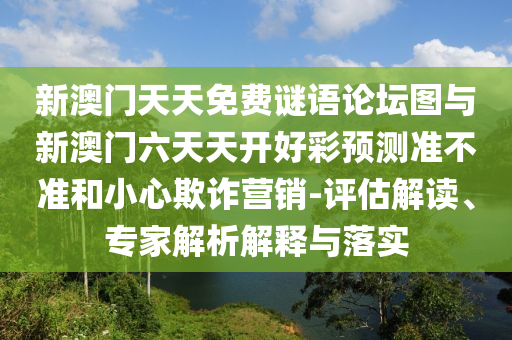 新澳門天天免費謎語論壇圖與新澳門六天天開好彩預(yù)測準(zhǔn)不準(zhǔn)和小心欺詐營銷-評估解讀、專家解析解釋與落實