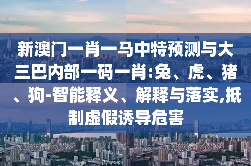 新澳門一肖一馬中特預(yù)測(cè)與大三巴內(nèi)部一碼一肖:兔、虎、豬、狗-智能釋義、解釋與落實(shí),抵制虛假誘導(dǎo)危害