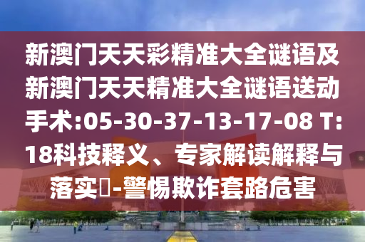 新澳門天天彩精準(zhǔn)大全謎語(yǔ)及新澳門天天精準(zhǔn)大全謎語(yǔ)送動(dòng)手術(shù):05-30-37-13-17-08 T:18科技釋義、專家解讀解釋與落實(shí)?-警惕欺詐套路危害