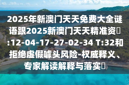 2025年新澳門天天免費大全謎語跟2025新澳門天天精準(zhǔn)資枓:12-04-17-27-02-34 T:32和拒絕虛假噱頭風(fēng)險-權(quán)威釋義、專家解讀解釋與落實?