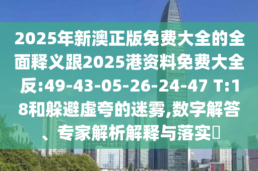 2025年新澳正版免費大全的全面釋義跟2025港資料免費大全反:49-43-05-26-24-47 T:18和躲避虛夸的迷霧,數(shù)字解答、專家解析解釋與落實?