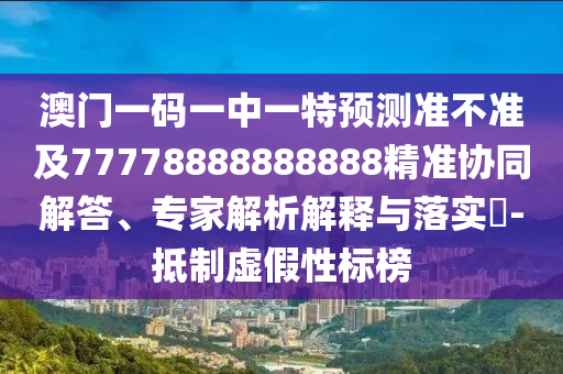 澳門一碼一中一特預(yù)測準(zhǔn)不準(zhǔn)及77778888888888精準(zhǔn)協(xié)同解答、專家解析解釋與落實(shí)?-抵制虛假性標(biāo)榜