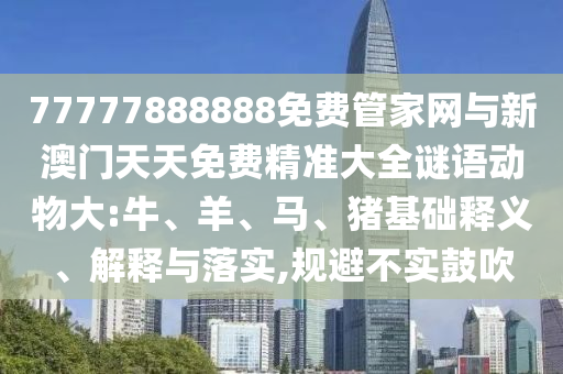 77777888888免費(fèi)管家網(wǎng)與新澳門天天免費(fèi)精準(zhǔn)大全謎語(yǔ)動(dòng)物大:牛