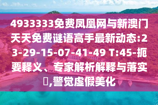 4933333免費(fèi)鳳凰網(wǎng)與新澳門天天免費(fèi)謎語高手最新動態(tài):23-29-15-07-41-49 T:45-扼要釋義、專家解析解釋與落實(shí)?,警覺虛假美化
