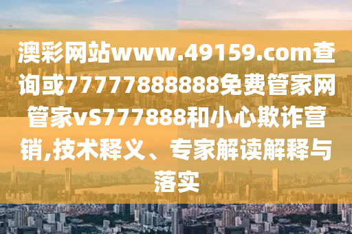 澳彩網(wǎng)站www.49159.соm查詢或77777888888免費(fèi)管家網(wǎng)管家vS777888和小心欺詐營(yíng)銷(xiāo),技術(shù)釋義、專家解讀解釋與落實(shí)