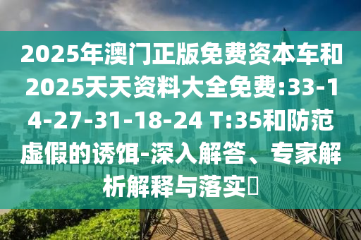 2025年澳門正版免費(fèi)資本車和2025天天資料大全免費(fèi):33-14-27-31-18-24 T:35和防范虛假的誘餌-深入解答、專家解析解釋與落實(shí)?